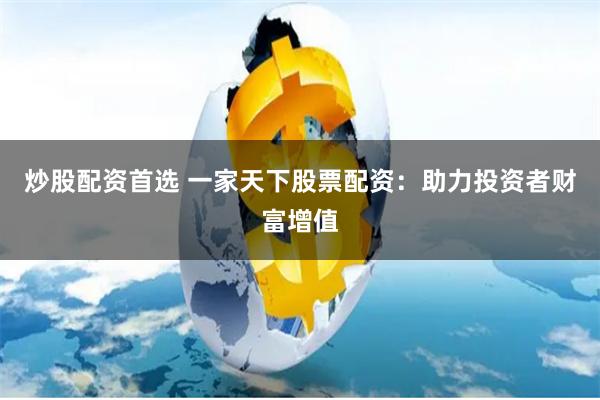 炒股配资首选 一家天下股票配资：助力投资者财富增值
