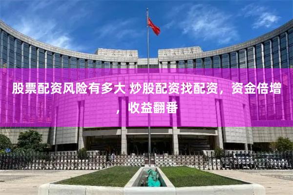 股票配资风险有多大 炒股配资找配资，资金倍增，收益翻番