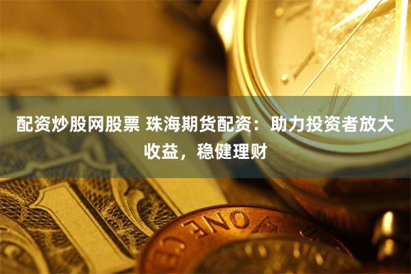 配资炒股网股票 珠海期货配资：助力投资者放大收益，稳健理财