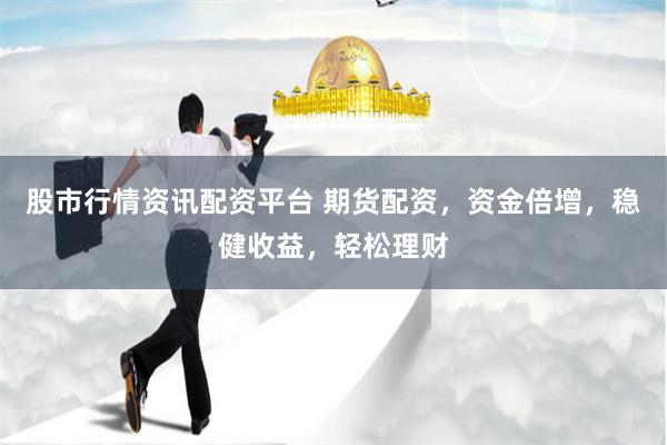 股市行情资讯配资平台 期货配资，资金倍增，稳健收益，轻松理财