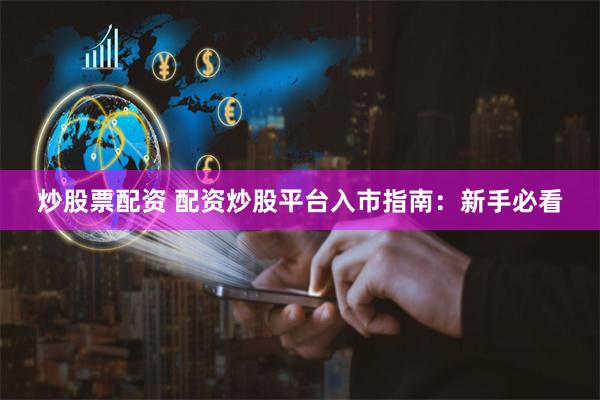 炒股票配资 配资炒股平台入市指南：新手必看