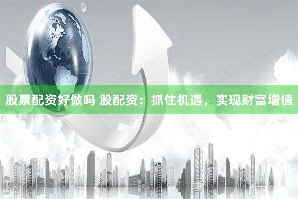 股票配资好做吗 股配资：抓住机遇，实现财富增值
