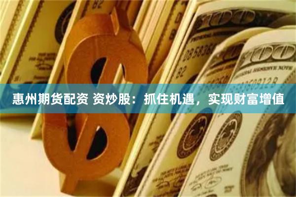 惠州期货配资 资炒股：抓住机遇，实现财富增值