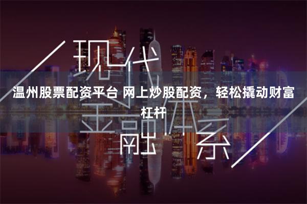 温州股票配资平台 网上炒股配资，轻松撬动财富杠杆