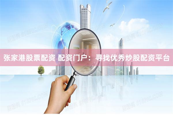 张家港股票配资 配资门户：寻找优秀炒股配资平台