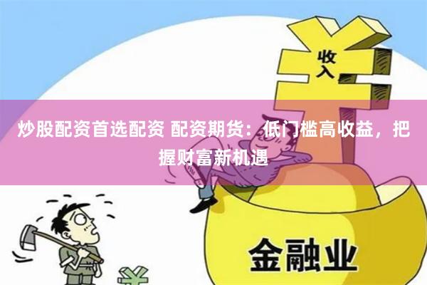 炒股配资首选配资 配资期货：低门槛高收益，把握财富新机遇