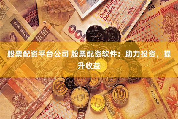 股票配资平台公司 股票配资软件：助力投资，提升收益