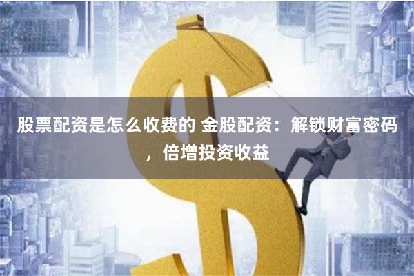股票配资是怎么收费的 金股配资：解锁财富密码，倍增投资收益