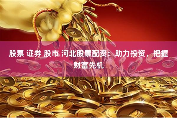 股票 证券 股市 河北股票配资：助力投资，把握财富先机