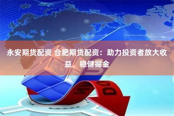 永安期货配资 合肥期货配资：助力投资者放大收益，稳健掘金