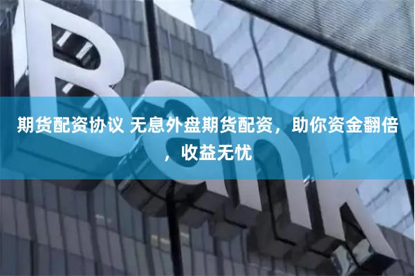 期货配资协议 无息外盘期货配资，助你资金翻倍，收益无忧