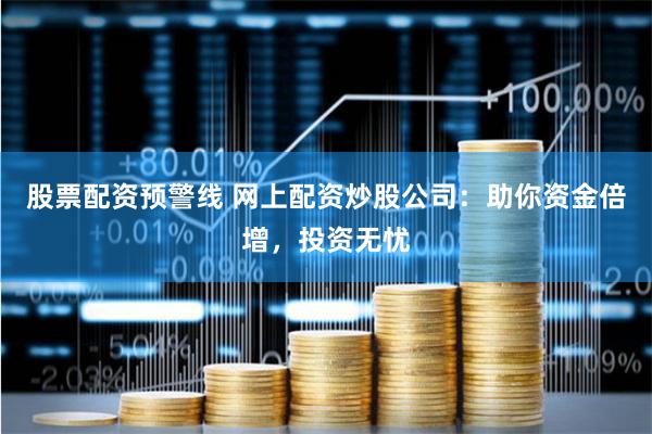股票配资预警线 网上配资炒股公司：助你资金倍增，投资无忧