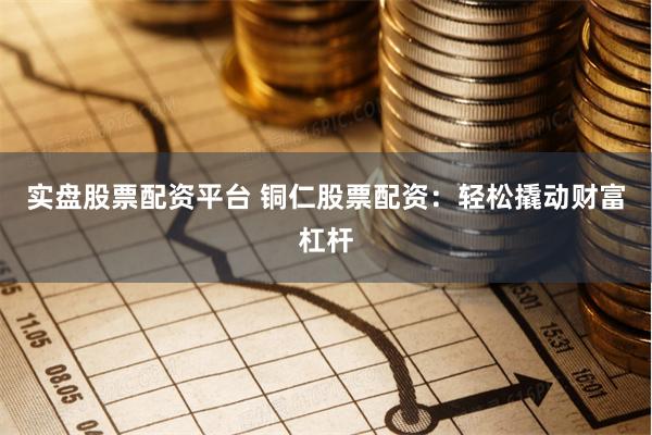 实盘股票配资平台 铜仁股票配资：轻松撬动财富杠杆
