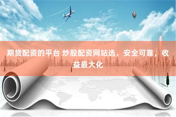 期货配资的平台 炒股配资网站选，安全可靠，收益最大化