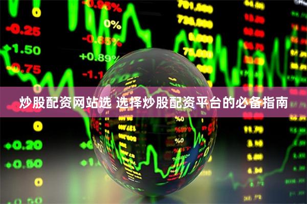 炒股配资网站选 选择炒股配资平台的必备指南