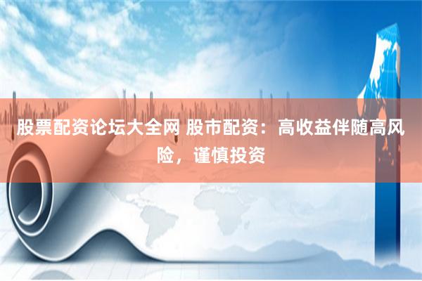 股票配资论坛大全网 股市配资：高收益伴随高风险，谨慎投资