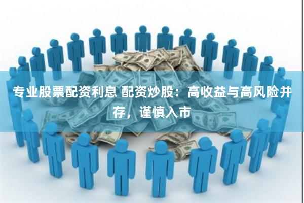 专业股票配资利息 配资炒股：高收益与高风险并存，谨慎入市