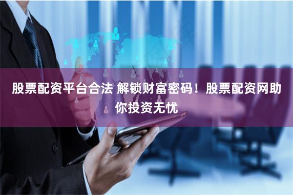 股票配资平台合法 解锁财富密码！股票配资网助你投资无忧