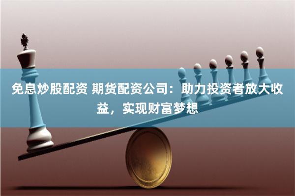 免息炒股配资 期货配资公司：助力投资者放大收益，实现财富梦想