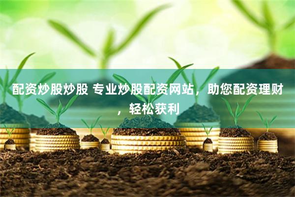 配资炒股炒股 专业炒股配资网站，助您配资理财，轻松获利