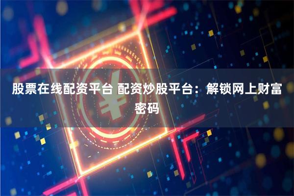 股票在线配资平台 配资炒股平台：解锁网上财富密码