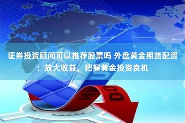 证券投资顾问可以推荐股票吗 外盘黄金期货配资：放大收益，把握黄金投资良机