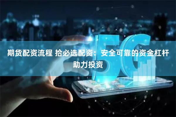 期货配资流程 拾必选配资：安全可靠的资金杠杆助力投资