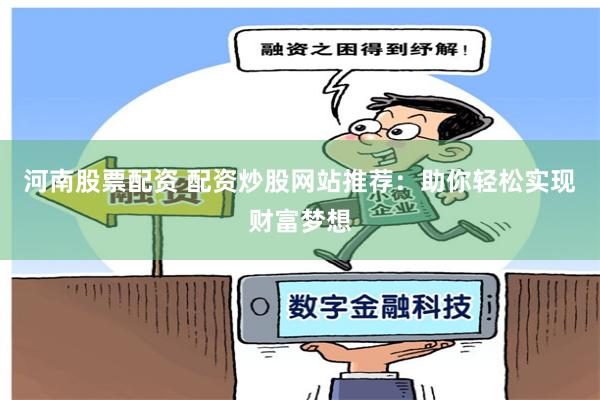 河南股票配资 配资炒股网站推荐：助你轻松实现财富梦想
