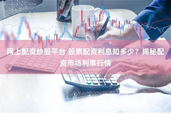 网上配资炒股平台 股票配资利息知多少？揭秘配资市场利率行情