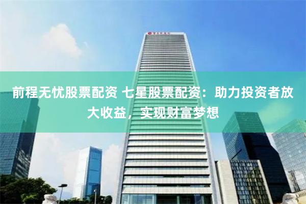 前程无忧股票配资 七星股票配资：助力投资者放大收益，实现财富梦想