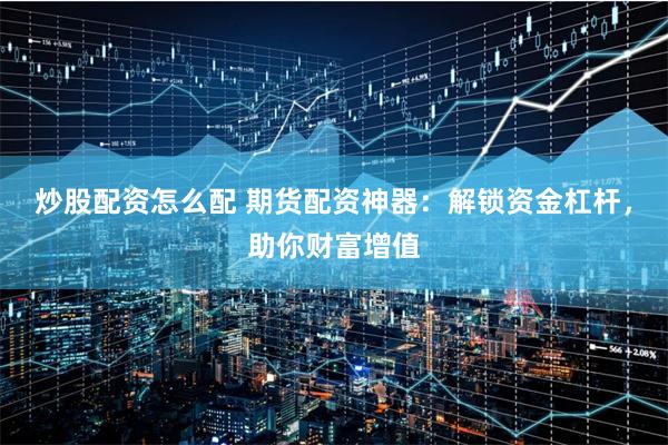 炒股配资怎么配 期货配资神器：解锁资金杠杆，助你财富增值