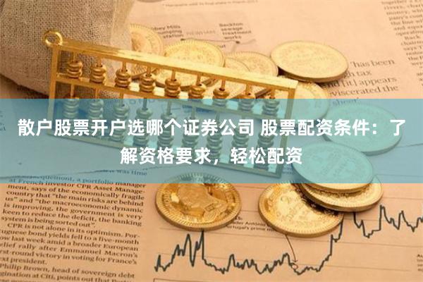 散户股票开户选哪个证券公司 股票配资条件：了解资格要求，轻松配资