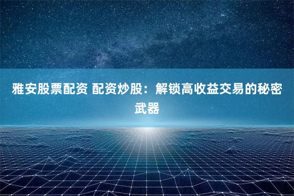 雅安股票配资 配资炒股：解锁高收益交易的秘密武器