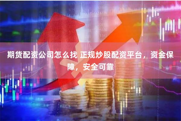 期货配资公司怎么找 正规炒股配资平台，资金保障，安全可靠