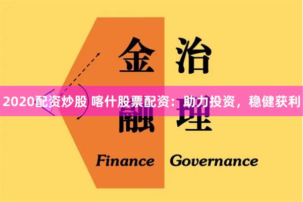 2020配资炒股 喀什股票配资：助力投资，稳健获利