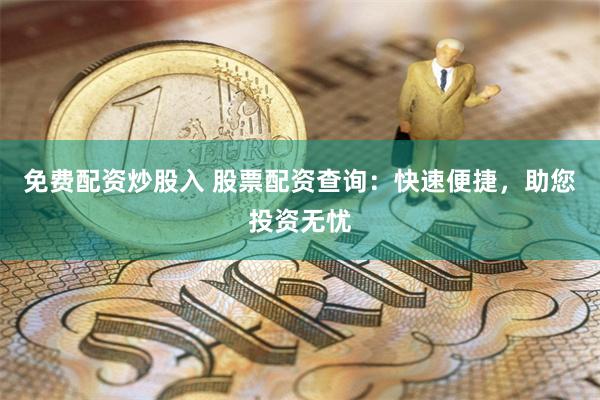 免费配资炒股入 股票配资查询：快速便捷，助您投资无忧