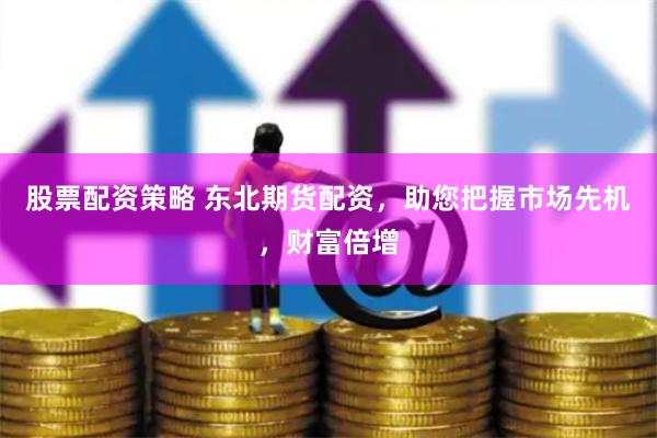 股票配资策略 东北期货配资，助您把握市场先机，财富倍增