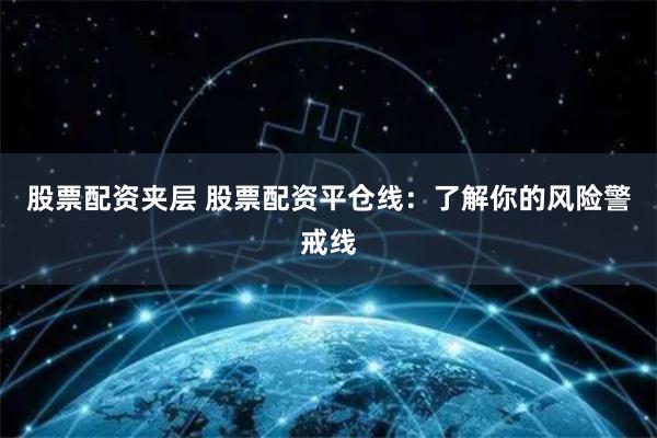 股票配资夹层 股票配资平仓线：了解你的风险警戒线