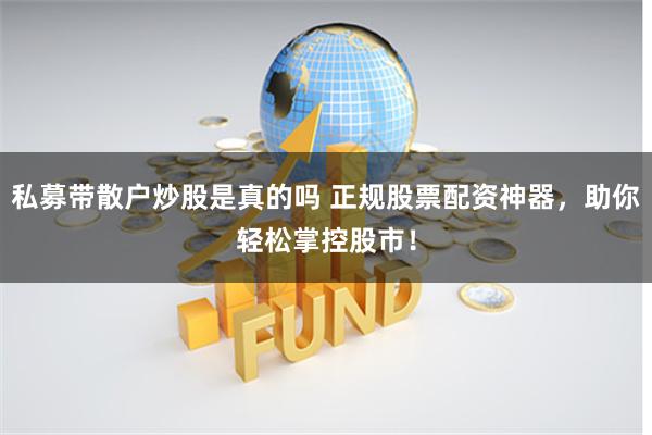 私募带散户炒股是真的吗 正规股票配资神器，助你轻松掌控股市！