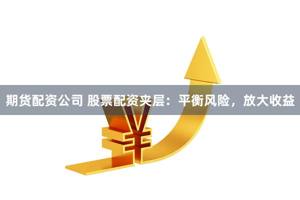 期货配资公司 股票配资夹层：平衡风险，放大收益