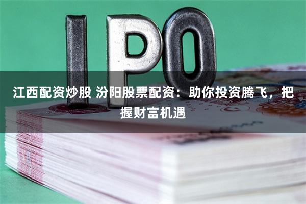 江西配资炒股 汾阳股票配资：助你投资腾飞，把握财富机遇