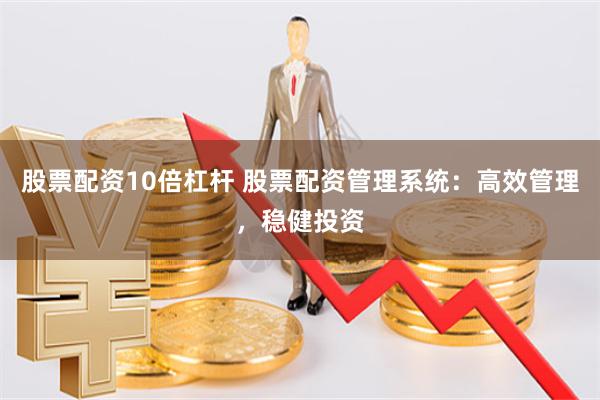 股票配资10倍杠杆 股票配资管理系统：高效管理，稳健投资