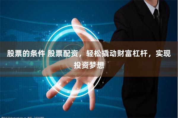 股票的条件 股票配资，轻松撬动财富杠杆，实现投资梦想
