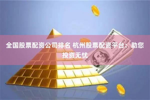 全国股票配资公司排名 杭州股票配资平台：助您投资无忧
