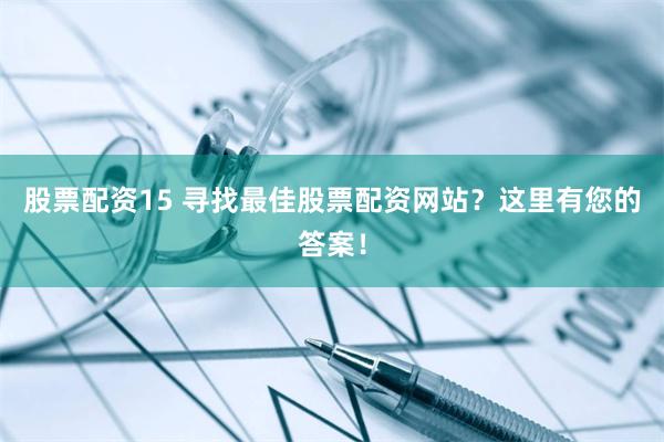 股票配资15 寻找最佳股票配资网站？这里有您的答案！