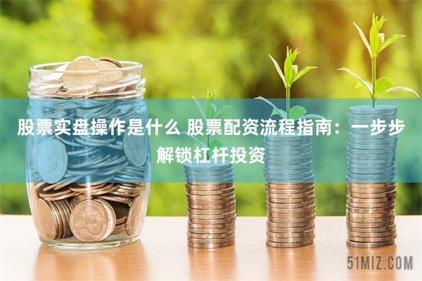 股票实盘操作是什么 股票配资流程指南：一步步解锁杠杆投资