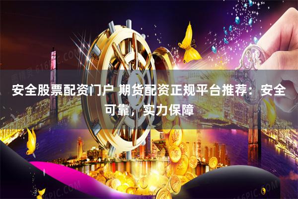 安全股票配资门户 期货配资正规平台推荐：安全可靠，实力保障