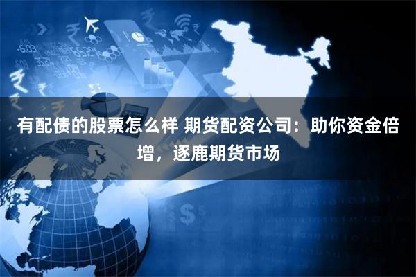 有配债的股票怎么样 期货配资公司：助你资金倍增，逐鹿期货市场
