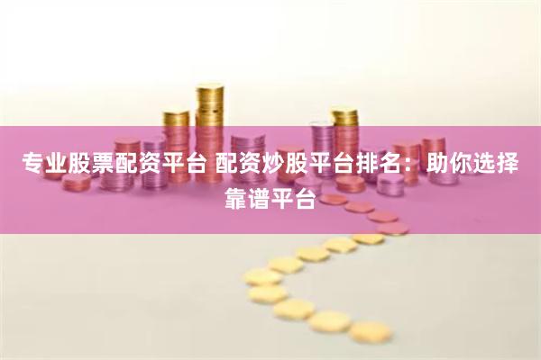 专业股票配资平台 配资炒股平台排名：助你选择靠谱平台