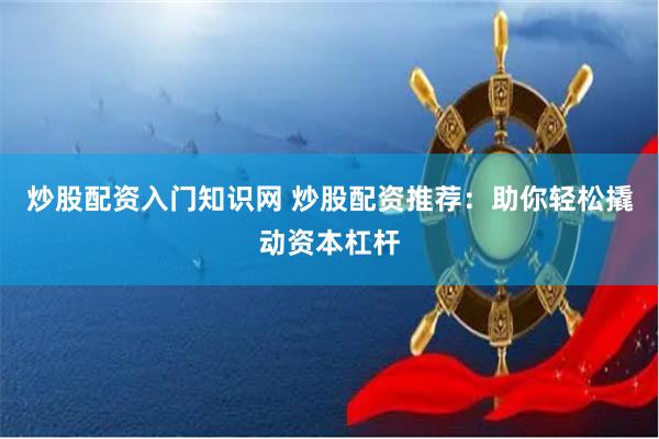 炒股配资入门知识网 炒股配资推荐：助你轻松撬动资本杠杆